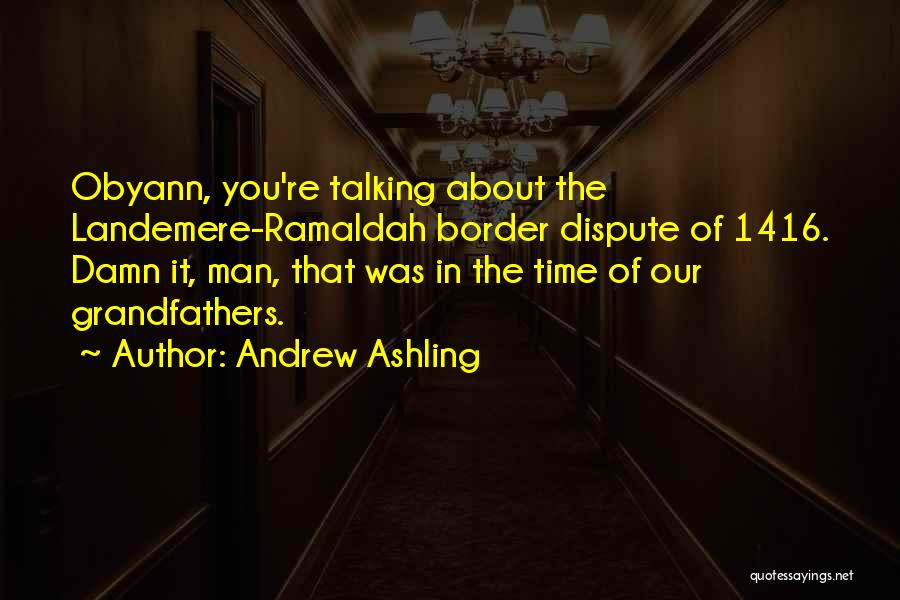 Andrew Ashling Quotes: Obyann, You're Talking About The Landemere-ramaldah Border Dispute Of 1416. Damn It, Man, That Was In The Time Of Our