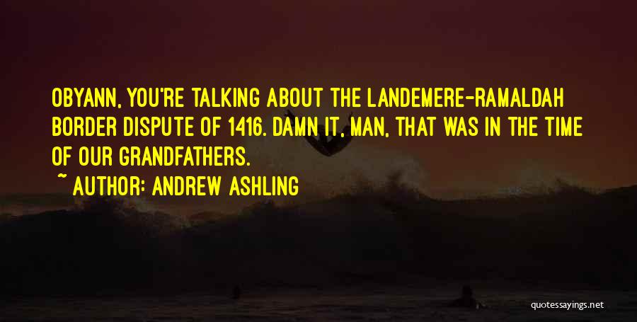 Andrew Ashling Quotes: Obyann, You're Talking About The Landemere-ramaldah Border Dispute Of 1416. Damn It, Man, That Was In The Time Of Our