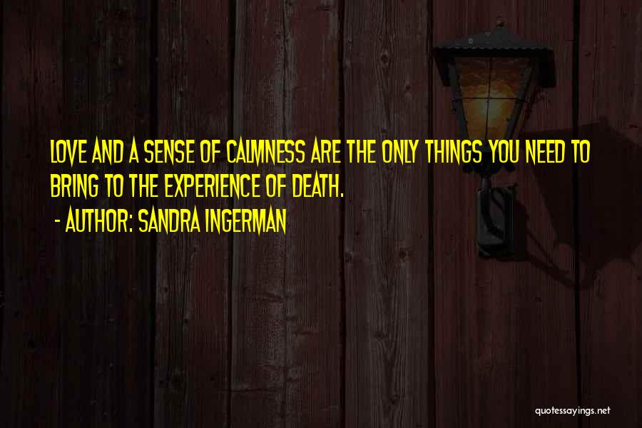 Sandra Ingerman Quotes: Love And A Sense Of Calmness Are The Only Things You Need To Bring To The Experience Of Death.