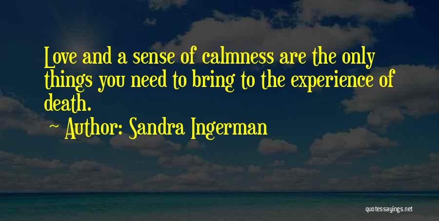 Sandra Ingerman Quotes: Love And A Sense Of Calmness Are The Only Things You Need To Bring To The Experience Of Death.
