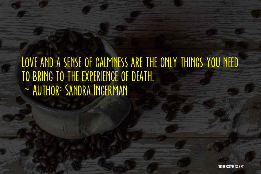 Sandra Ingerman Quotes: Love And A Sense Of Calmness Are The Only Things You Need To Bring To The Experience Of Death.