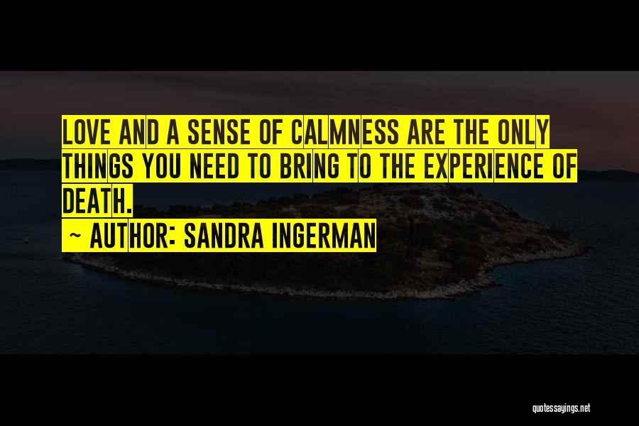 Sandra Ingerman Quotes: Love And A Sense Of Calmness Are The Only Things You Need To Bring To The Experience Of Death.