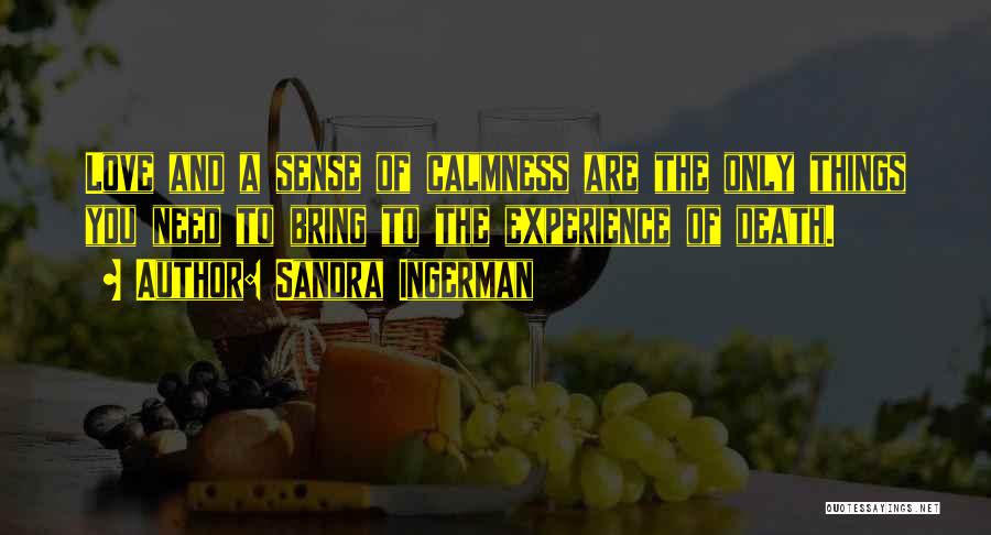 Sandra Ingerman Quotes: Love And A Sense Of Calmness Are The Only Things You Need To Bring To The Experience Of Death.