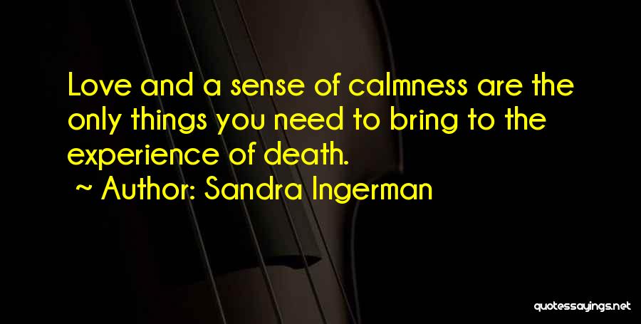 Sandra Ingerman Quotes: Love And A Sense Of Calmness Are The Only Things You Need To Bring To The Experience Of Death.