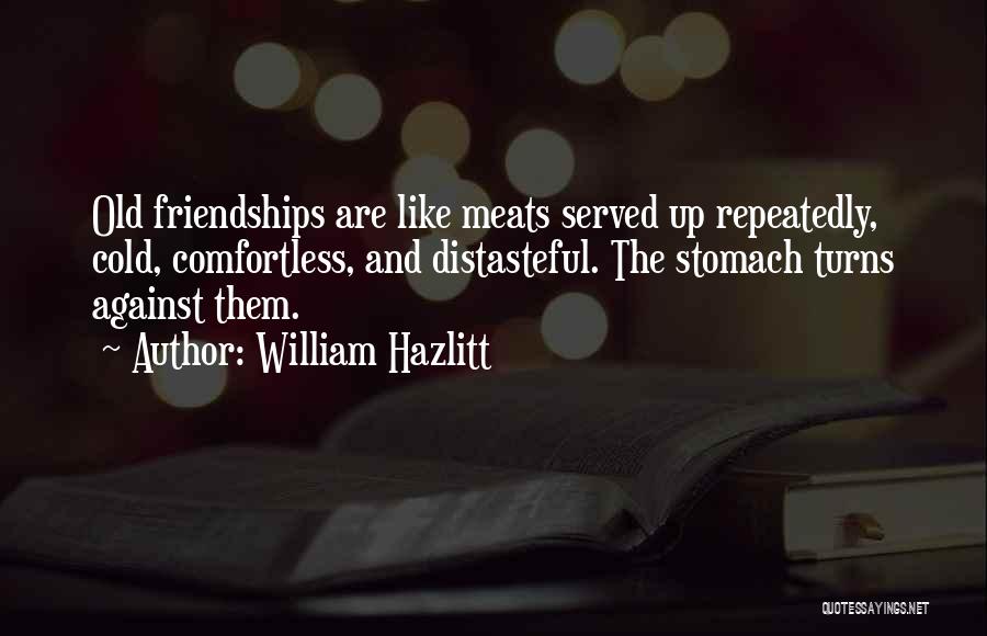 William Hazlitt Quotes: Old Friendships Are Like Meats Served Up Repeatedly, Cold, Comfortless, And Distasteful. The Stomach Turns Against Them.