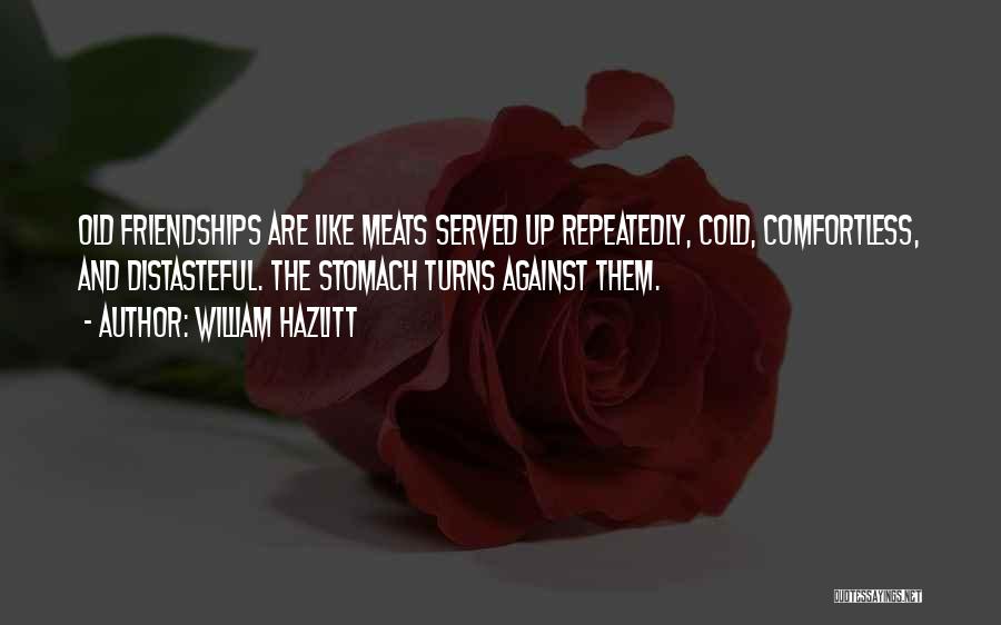 William Hazlitt Quotes: Old Friendships Are Like Meats Served Up Repeatedly, Cold, Comfortless, And Distasteful. The Stomach Turns Against Them.
