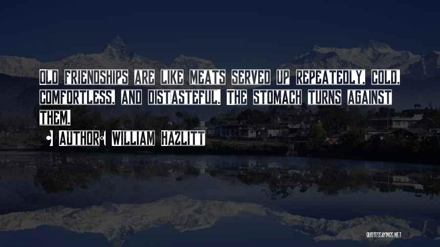 William Hazlitt Quotes: Old Friendships Are Like Meats Served Up Repeatedly, Cold, Comfortless, And Distasteful. The Stomach Turns Against Them.