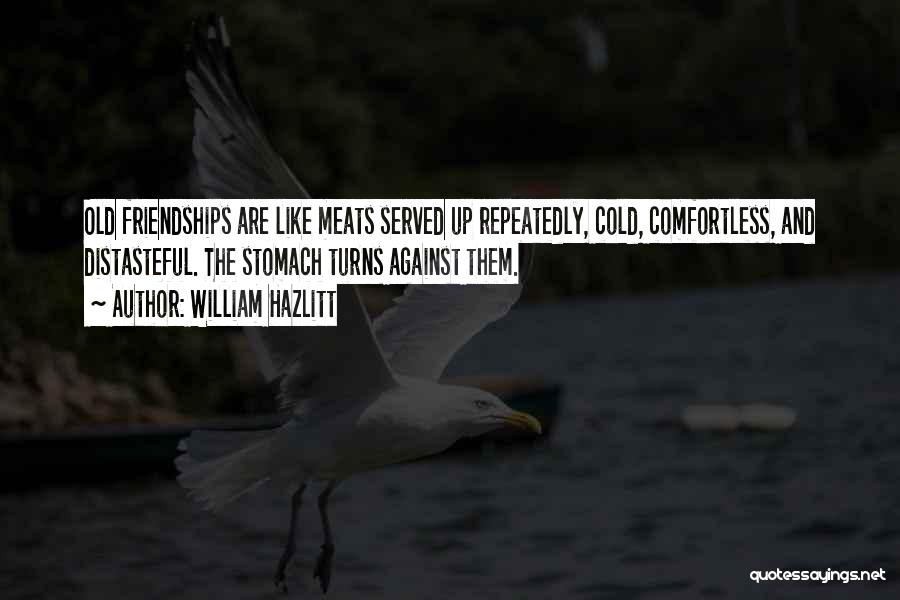 William Hazlitt Quotes: Old Friendships Are Like Meats Served Up Repeatedly, Cold, Comfortless, And Distasteful. The Stomach Turns Against Them.