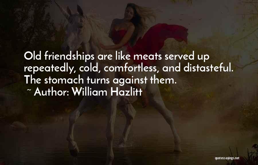 William Hazlitt Quotes: Old Friendships Are Like Meats Served Up Repeatedly, Cold, Comfortless, And Distasteful. The Stomach Turns Against Them.