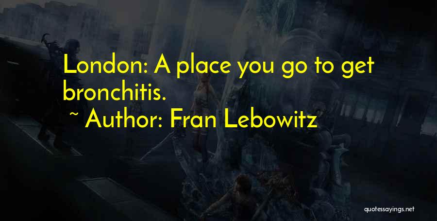 Fran Lebowitz Quotes: London: A Place You Go To Get Bronchitis.