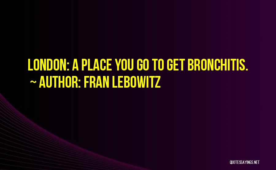 Fran Lebowitz Quotes: London: A Place You Go To Get Bronchitis.