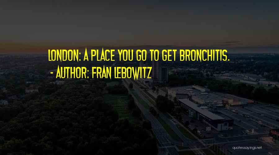 Fran Lebowitz Quotes: London: A Place You Go To Get Bronchitis.