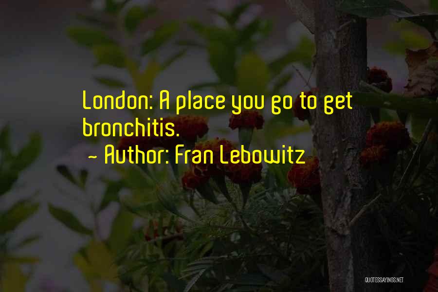 Fran Lebowitz Quotes: London: A Place You Go To Get Bronchitis.