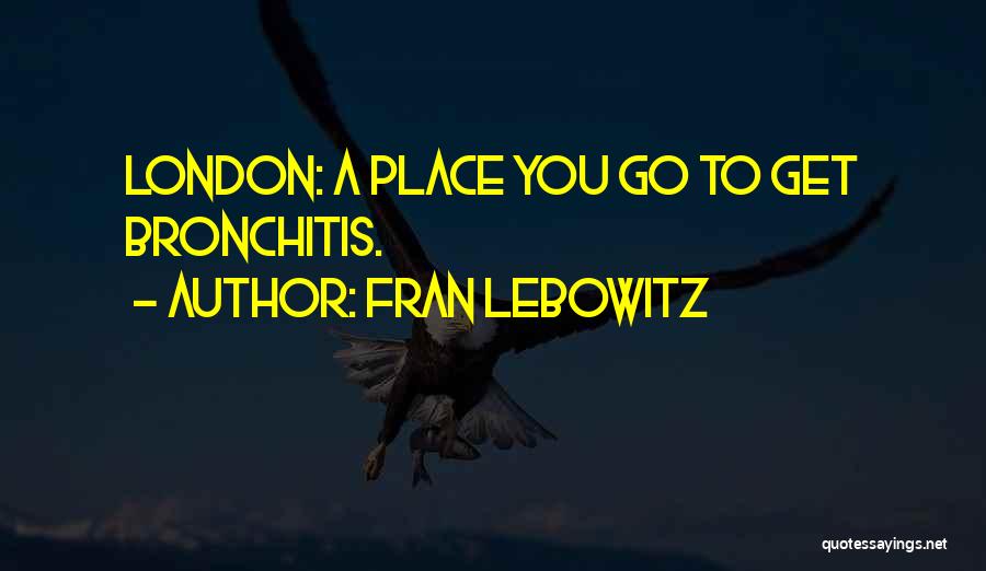 Fran Lebowitz Quotes: London: A Place You Go To Get Bronchitis.