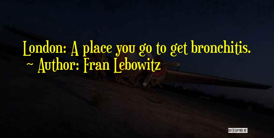 Fran Lebowitz Quotes: London: A Place You Go To Get Bronchitis.