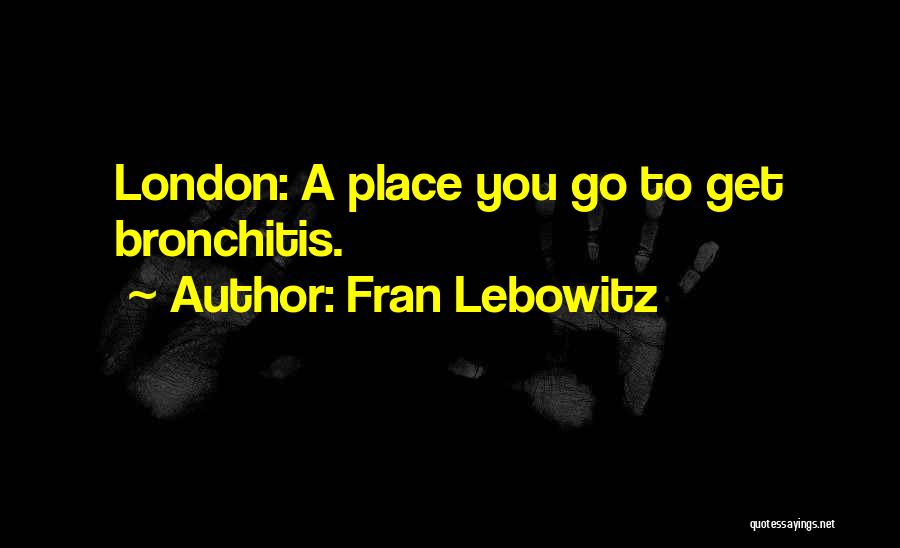 Fran Lebowitz Quotes: London: A Place You Go To Get Bronchitis.