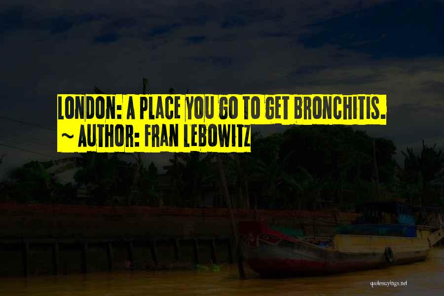 Fran Lebowitz Quotes: London: A Place You Go To Get Bronchitis.