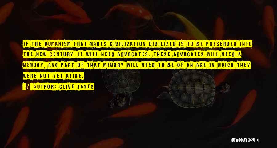 Clive James Quotes: If The Humanism That Makes Civilization Civilized Is To Be Preserved Into The New Century, It Will Need Advocates. These