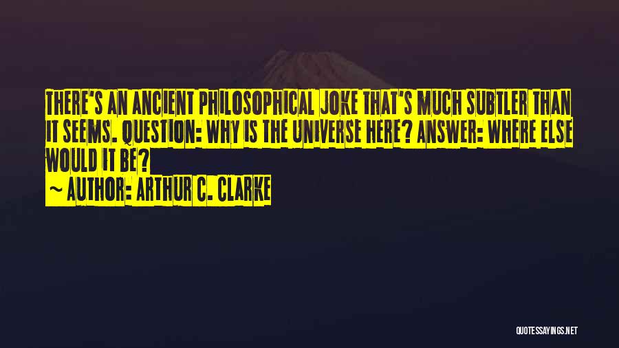 Arthur C. Clarke Quotes: There's An Ancient Philosophical Joke That's Much Subtler Than It Seems. Question: Why Is The Universe Here? Answer: Where Else