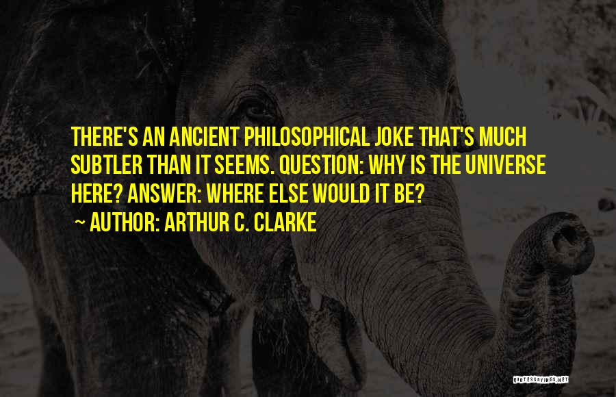 Arthur C. Clarke Quotes: There's An Ancient Philosophical Joke That's Much Subtler Than It Seems. Question: Why Is The Universe Here? Answer: Where Else