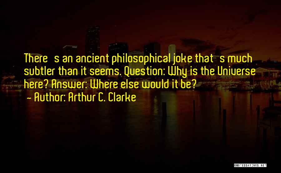Arthur C. Clarke Quotes: There's An Ancient Philosophical Joke That's Much Subtler Than It Seems. Question: Why Is The Universe Here? Answer: Where Else