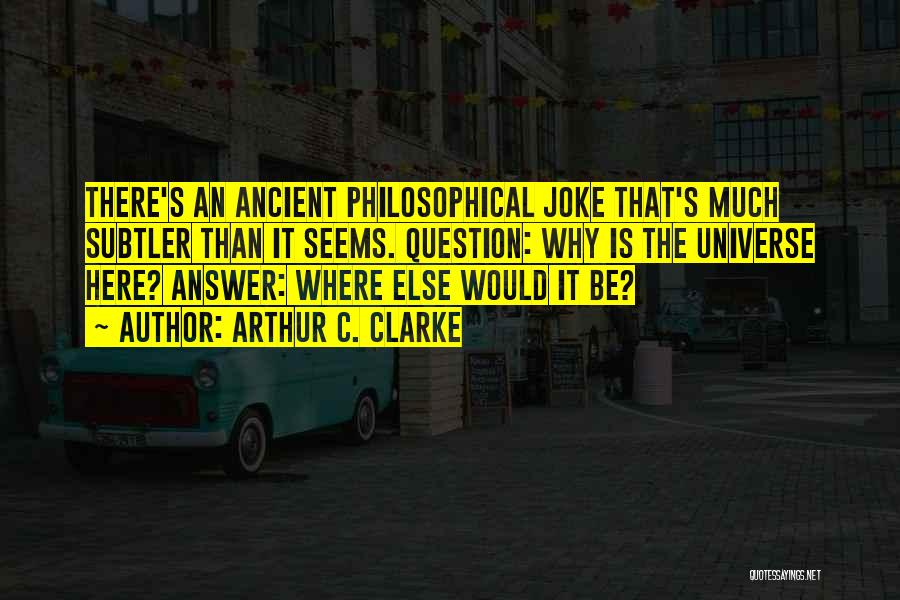 Arthur C. Clarke Quotes: There's An Ancient Philosophical Joke That's Much Subtler Than It Seems. Question: Why Is The Universe Here? Answer: Where Else