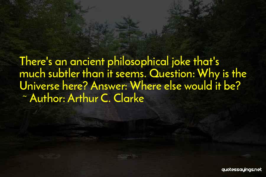 Arthur C. Clarke Quotes: There's An Ancient Philosophical Joke That's Much Subtler Than It Seems. Question: Why Is The Universe Here? Answer: Where Else