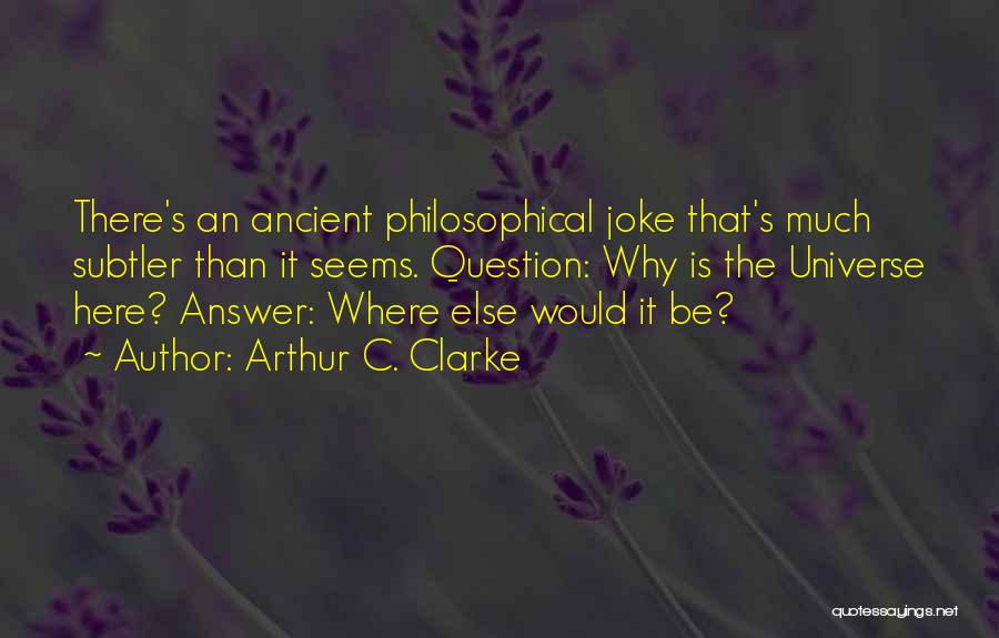 Arthur C. Clarke Quotes: There's An Ancient Philosophical Joke That's Much Subtler Than It Seems. Question: Why Is The Universe Here? Answer: Where Else