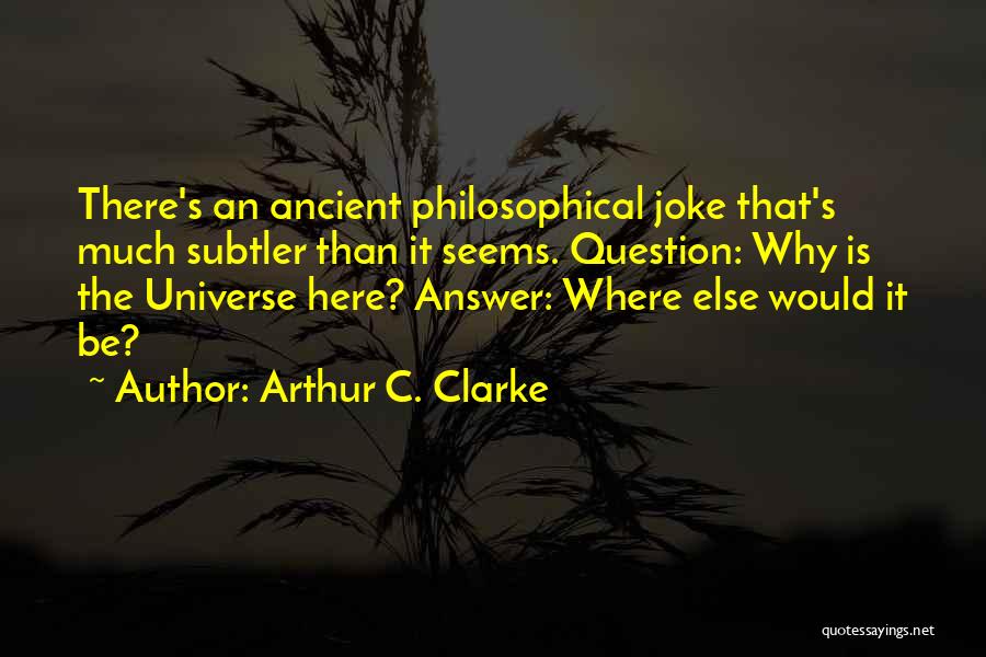Arthur C. Clarke Quotes: There's An Ancient Philosophical Joke That's Much Subtler Than It Seems. Question: Why Is The Universe Here? Answer: Where Else