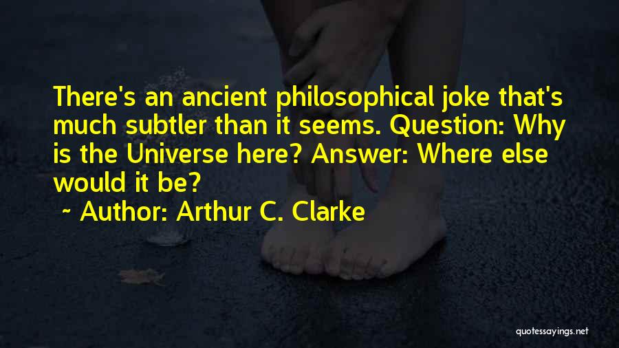 Arthur C. Clarke Quotes: There's An Ancient Philosophical Joke That's Much Subtler Than It Seems. Question: Why Is The Universe Here? Answer: Where Else