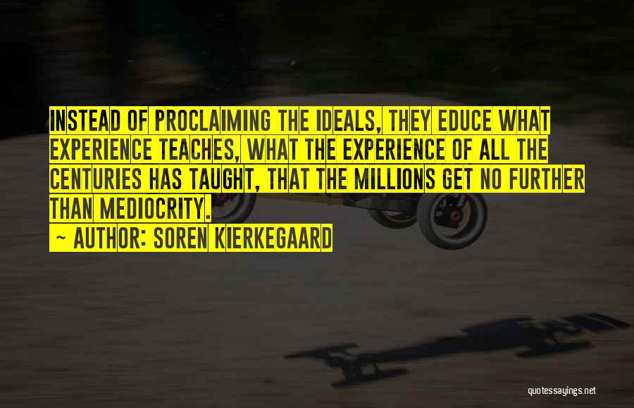 Soren Kierkegaard Quotes: Instead Of Proclaiming The Ideals, They Educe What Experience Teaches, What The Experience Of All The Centuries Has Taught, That