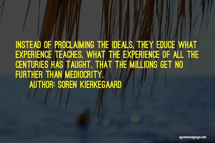 Soren Kierkegaard Quotes: Instead Of Proclaiming The Ideals, They Educe What Experience Teaches, What The Experience Of All The Centuries Has Taught, That