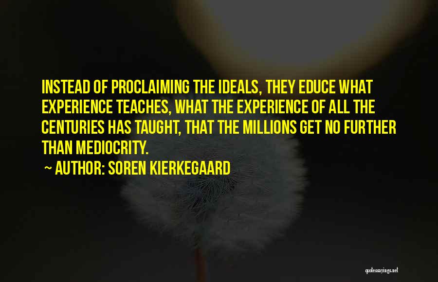 Soren Kierkegaard Quotes: Instead Of Proclaiming The Ideals, They Educe What Experience Teaches, What The Experience Of All The Centuries Has Taught, That