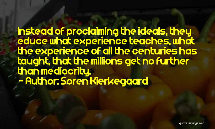 Soren Kierkegaard Quotes: Instead Of Proclaiming The Ideals, They Educe What Experience Teaches, What The Experience Of All The Centuries Has Taught, That