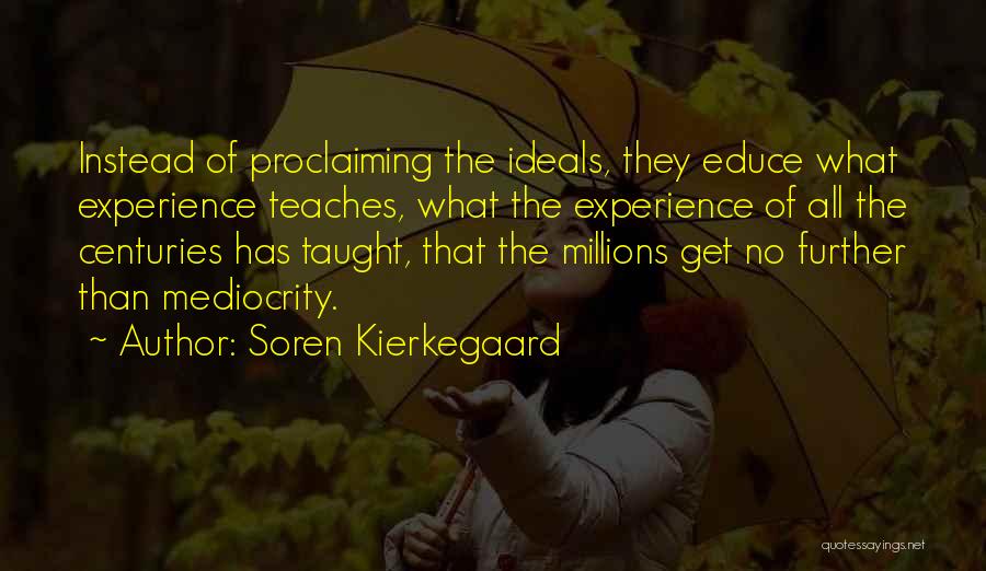 Soren Kierkegaard Quotes: Instead Of Proclaiming The Ideals, They Educe What Experience Teaches, What The Experience Of All The Centuries Has Taught, That