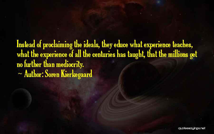 Soren Kierkegaard Quotes: Instead Of Proclaiming The Ideals, They Educe What Experience Teaches, What The Experience Of All The Centuries Has Taught, That
