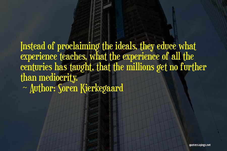 Soren Kierkegaard Quotes: Instead Of Proclaiming The Ideals, They Educe What Experience Teaches, What The Experience Of All The Centuries Has Taught, That
