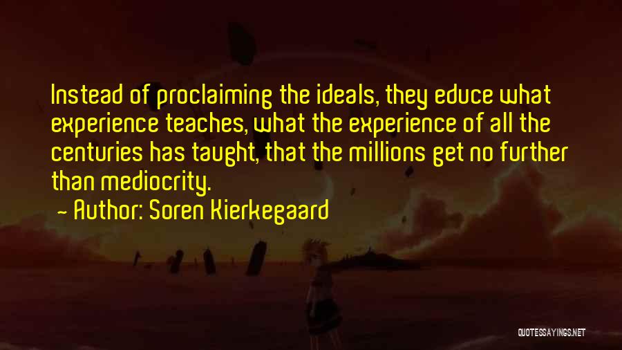 Soren Kierkegaard Quotes: Instead Of Proclaiming The Ideals, They Educe What Experience Teaches, What The Experience Of All The Centuries Has Taught, That