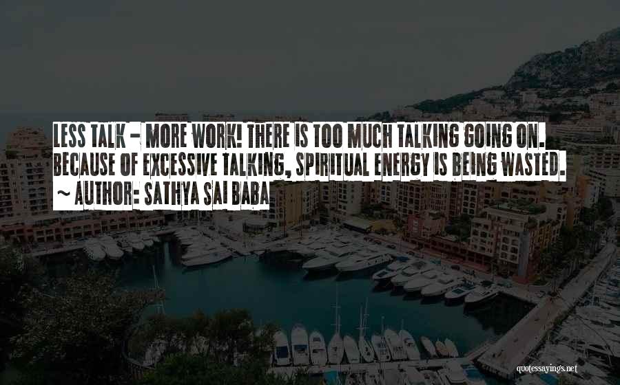 Sathya Sai Baba Quotes: Less Talk - More Work! There Is Too Much Talking Going On. Because Of Excessive Talking, Spiritual Energy Is Being