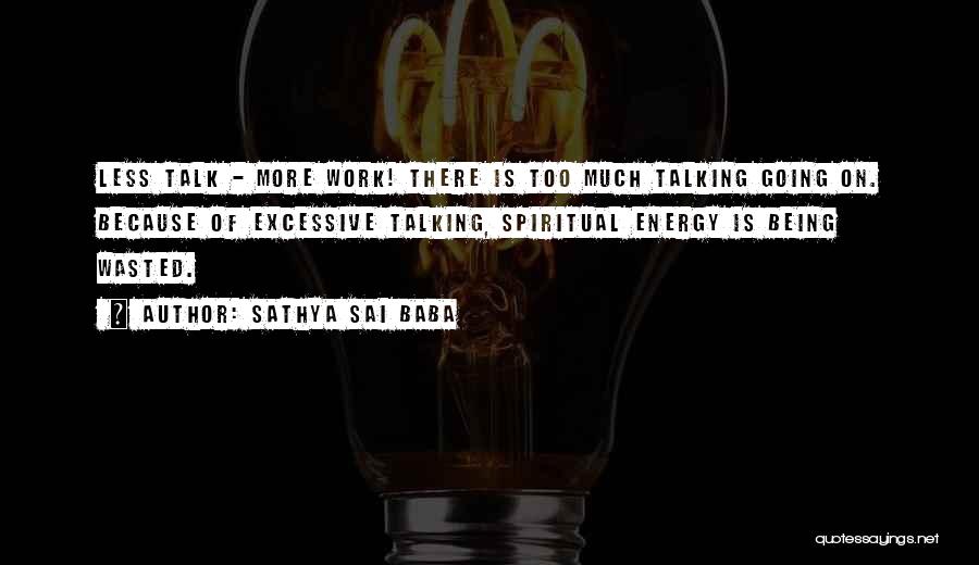 Sathya Sai Baba Quotes: Less Talk - More Work! There Is Too Much Talking Going On. Because Of Excessive Talking, Spiritual Energy Is Being