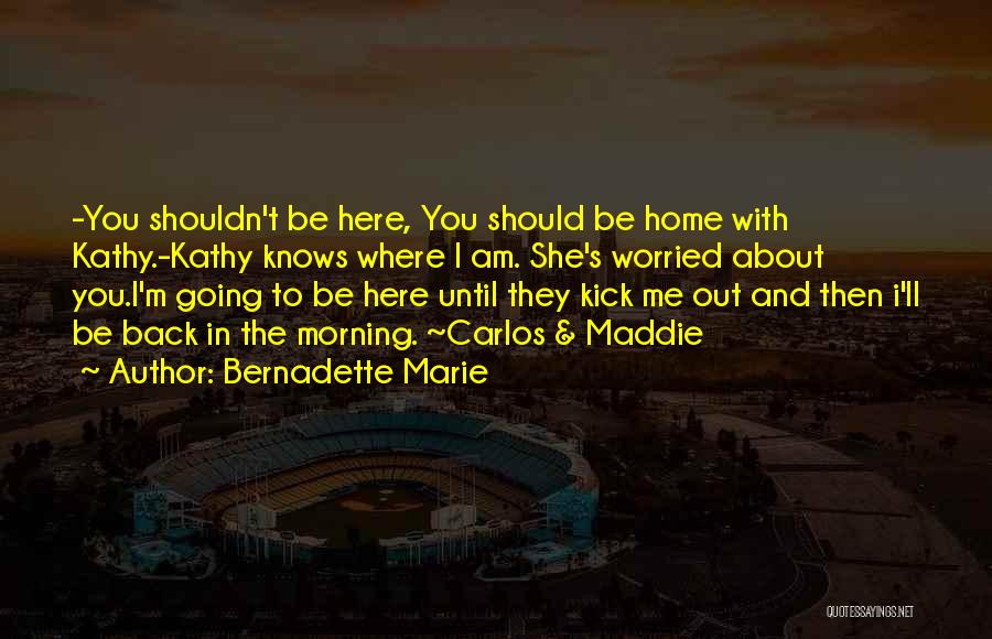 Bernadette Marie Quotes: -you Shouldn't Be Here, You Should Be Home With Kathy.-kathy Knows Where I Am. She's Worried About You.i'm Going To