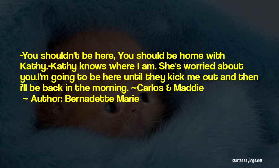Bernadette Marie Quotes: -you Shouldn't Be Here, You Should Be Home With Kathy.-kathy Knows Where I Am. She's Worried About You.i'm Going To