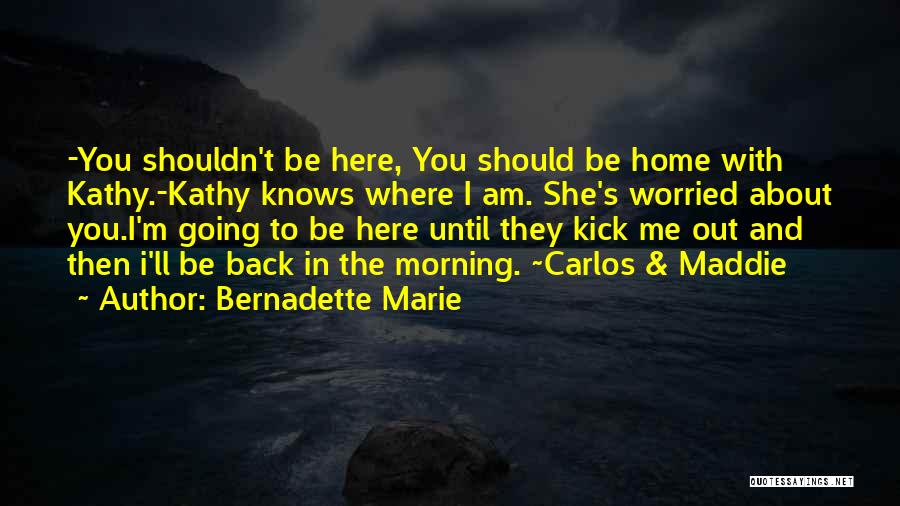 Bernadette Marie Quotes: -you Shouldn't Be Here, You Should Be Home With Kathy.-kathy Knows Where I Am. She's Worried About You.i'm Going To