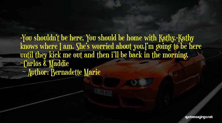 Bernadette Marie Quotes: -you Shouldn't Be Here, You Should Be Home With Kathy.-kathy Knows Where I Am. She's Worried About You.i'm Going To