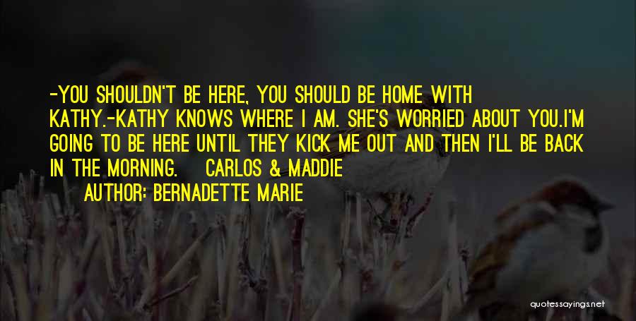 Bernadette Marie Quotes: -you Shouldn't Be Here, You Should Be Home With Kathy.-kathy Knows Where I Am. She's Worried About You.i'm Going To