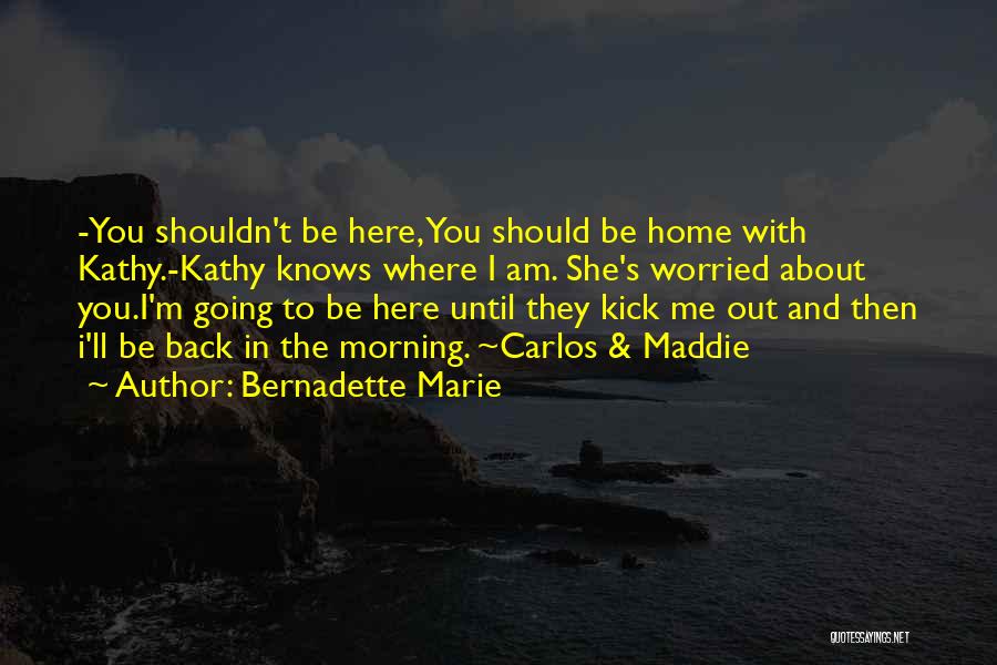 Bernadette Marie Quotes: -you Shouldn't Be Here, You Should Be Home With Kathy.-kathy Knows Where I Am. She's Worried About You.i'm Going To