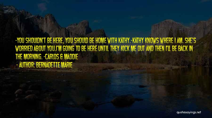 Bernadette Marie Quotes: -you Shouldn't Be Here, You Should Be Home With Kathy.-kathy Knows Where I Am. She's Worried About You.i'm Going To
