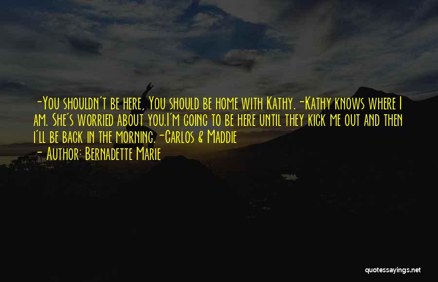 Bernadette Marie Quotes: -you Shouldn't Be Here, You Should Be Home With Kathy.-kathy Knows Where I Am. She's Worried About You.i'm Going To