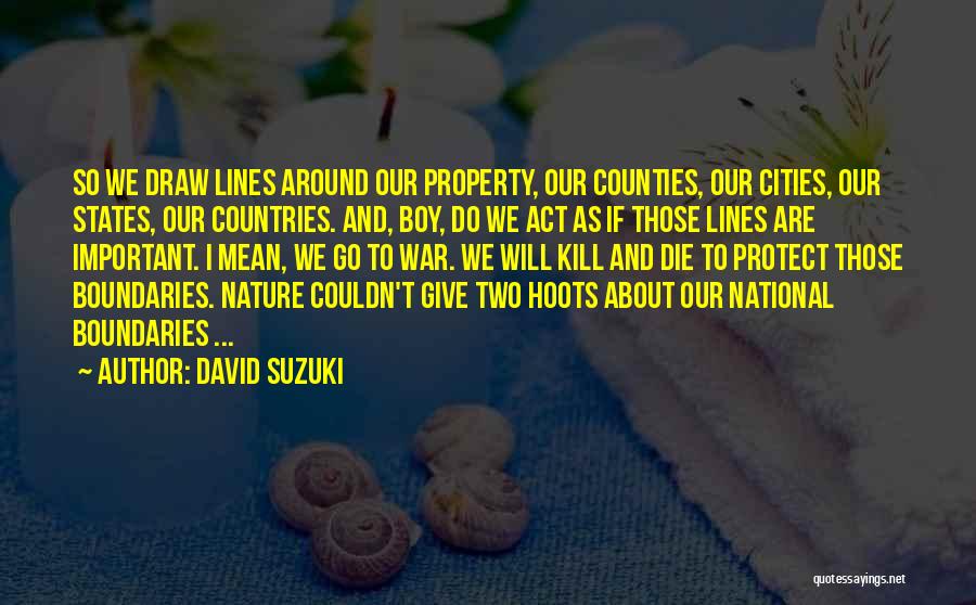 David Suzuki Quotes: So We Draw Lines Around Our Property, Our Counties, Our Cities, Our States, Our Countries. And, Boy, Do We Act