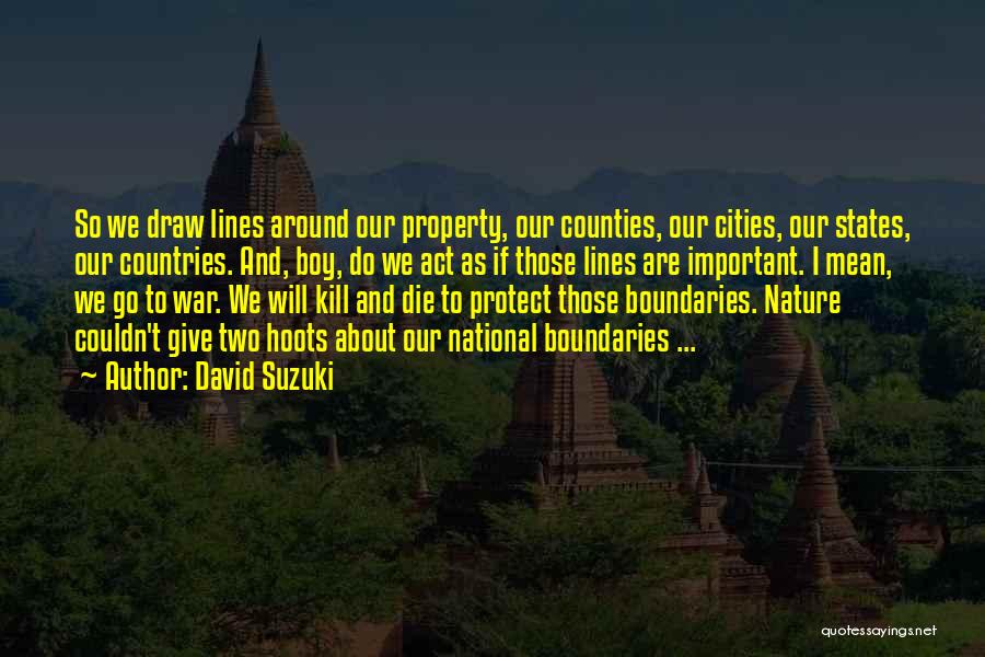 David Suzuki Quotes: So We Draw Lines Around Our Property, Our Counties, Our Cities, Our States, Our Countries. And, Boy, Do We Act